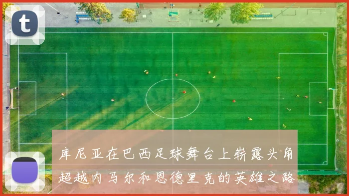 库尼亚在巴西足球舞台上崭露头角超越内马尔和恩德里克的英雄之路