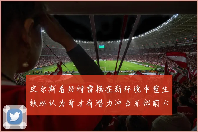 皮尔斯看好特雷杨在新环境中重生铁林认为奇才有潜力冲击东部前六名