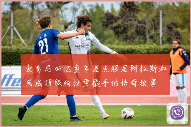 麦肯尼回忆童年差点移居阿拉斯加或成顶级狗拉雪橇手的传奇故事