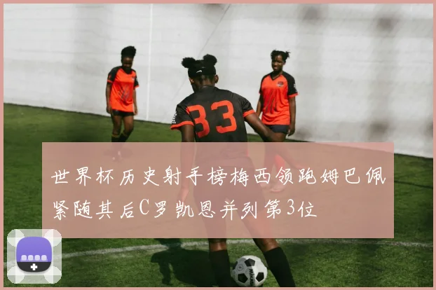 世界杯历史射手榜梅西领跑姆巴佩紧随其后C罗凯恩并列第3位