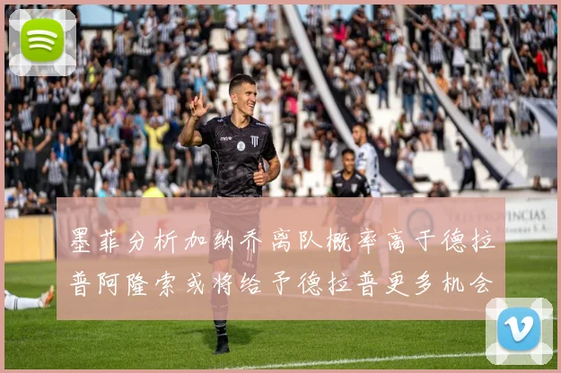 墨菲分析加纳乔离队概率高于德拉普阿隆索或将给予德拉普更多机会