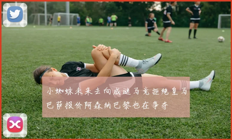 小蜘蛛未来去向成谜马竞拒绝皇马巴萨报价阿森纳巴黎也在争夺