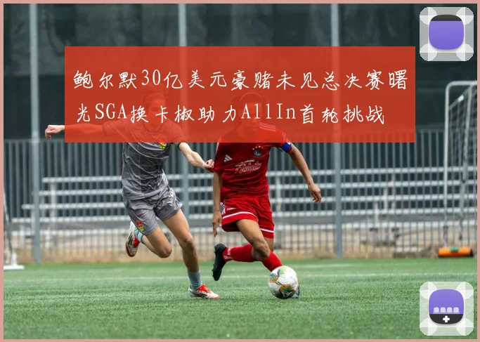 鲍尔默30亿美元豪赌未见总决赛曙光SGA换卡椒助力AllIn首轮挑战
