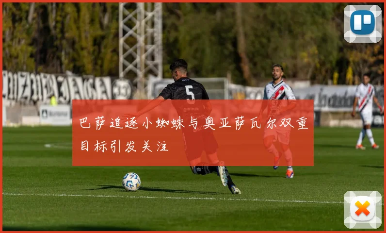 巴萨追逐小蜘蛛与奥亚萨瓦尔双重目标引发关注