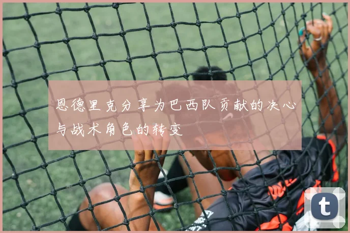 恩德里克分享为巴西队贡献的决心与战术角色的转变