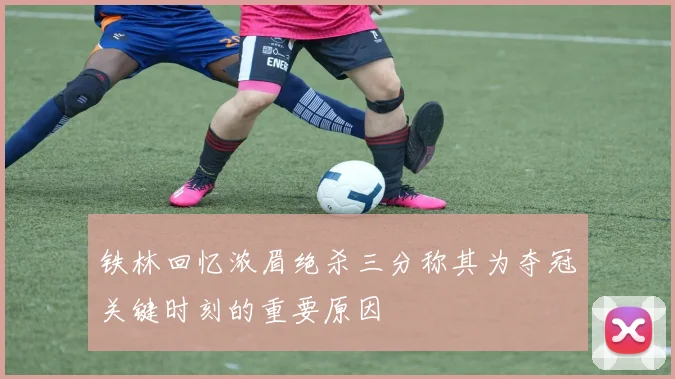 铁林回忆浓眉绝杀三分称其为夺冠关键时刻的重要原因