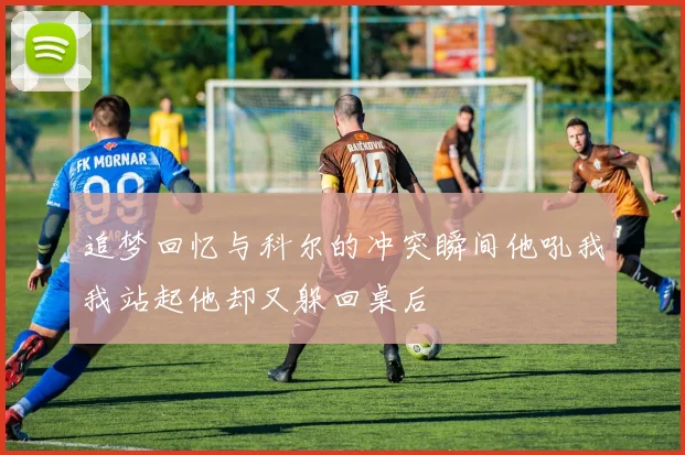 追梦回忆与科尔的冲突瞬间他吼我我站起他却又躲回桌后