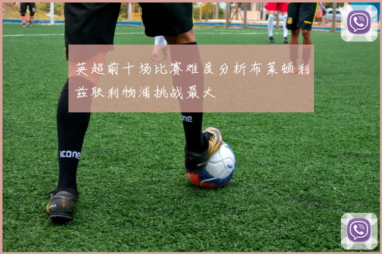 英超前十场比赛难度分析布莱顿利兹联利物浦挑战最大