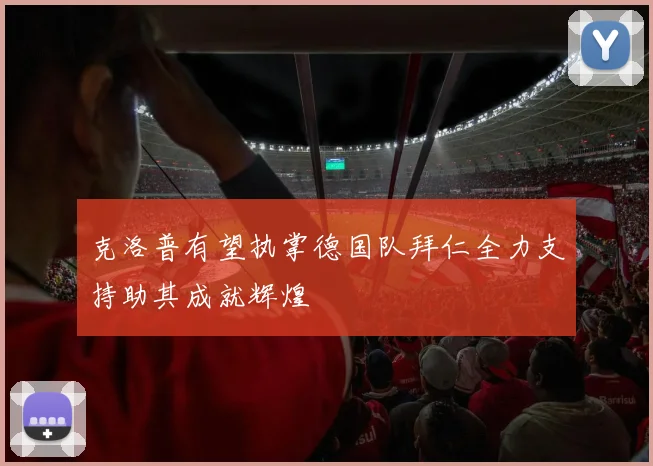 克洛普有望执掌德国队拜仁全力支持助其成就辉煌