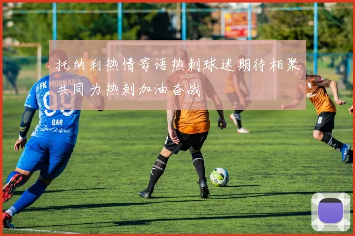 托纳利热情寄语热刺球迷期待相聚共同为热刺加油奋战