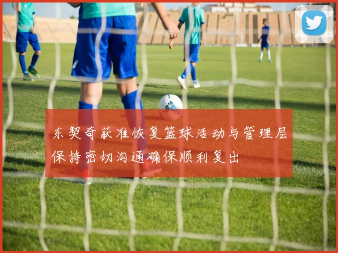 东契奇获准恢复篮球活动与管理层保持密切沟通确保顺利复出