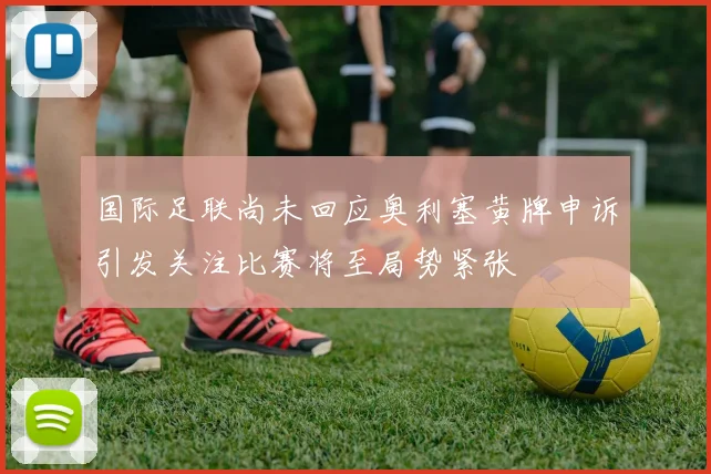 国际足联尚未回应奥利塞黄牌申诉引发关注比赛将至局势紧张