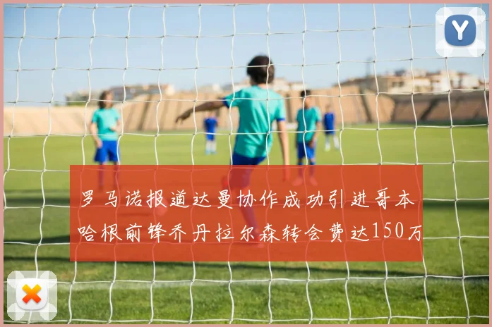 罗马诺报道达曼协作成功引进哥本哈根前锋乔丹拉尔森转会费达150万美元