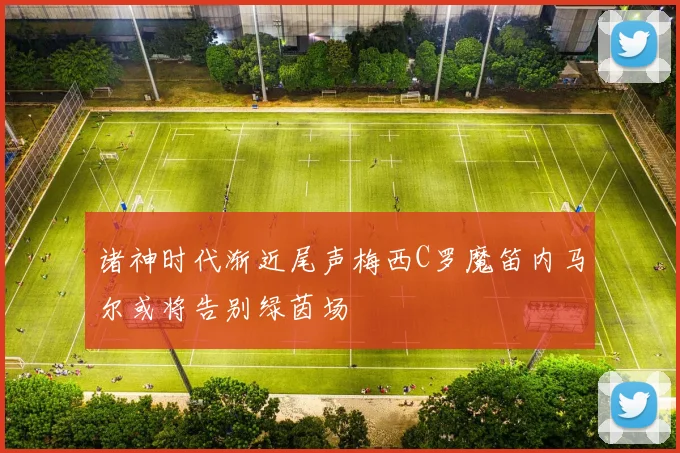 诸神时代渐近尾声梅西C罗魔笛内马尔或将告别绿茵场