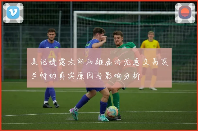 美记透露太阳和雄鹿均无意交易莫兰特的真实原因与影响分析